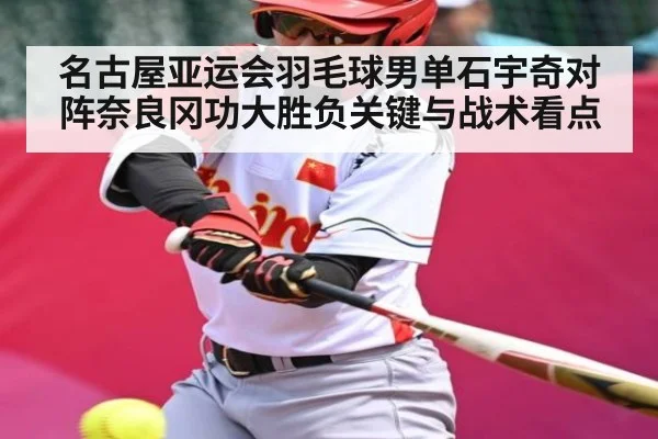 名古屋亚运会羽毛球男单石宇奇对阵奈良冈功大胜负关键与战术看点